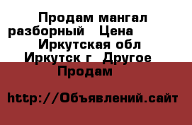 Продам мангал разборный › Цена ­ 2 000 - Иркутская обл., Иркутск г. Другое » Продам   